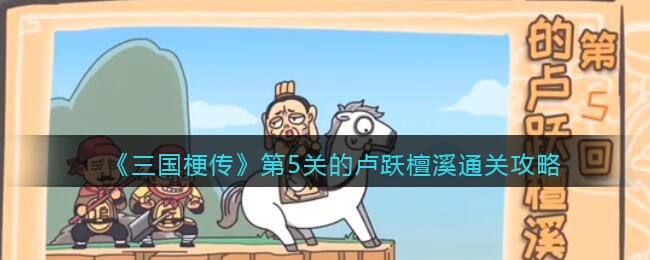 抖音小游戏三国梗传第五关怎么过-第5关的卢跃檀溪通关攻略