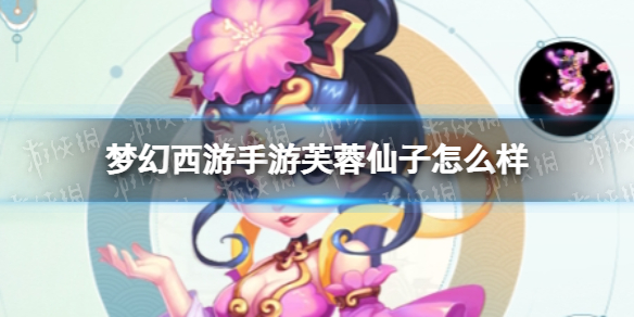 梦幻西游手游芙蓉仙子怎么样-梦幻西游手游芙蓉仙子技能介绍