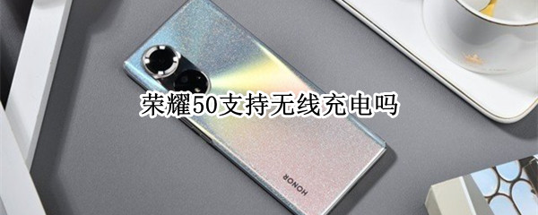 荣耀50能无线充电吗详细介绍-荣耀50能无线充电吗