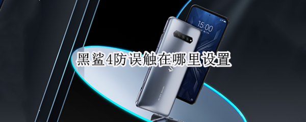 黑鲨4防误触设置位置-黑鲨4防误触在哪里设置