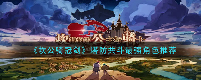 坎公骑冠剑塔防共斗最强角色是什么-坎公骑冠剑塔防共斗最强角色介绍一览