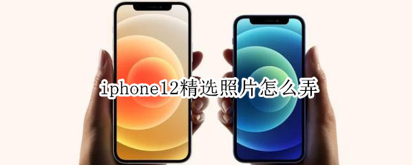 iphone12精选照片弄法分享-iphone12精选照片怎么弄