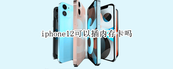 iphone12可以插内存卡吗详细介绍-iphone12可以插内存卡吗