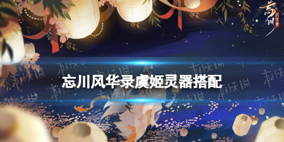 忘川风华录虞姬灵器搭配-忘川风华录虞姬灵器选择