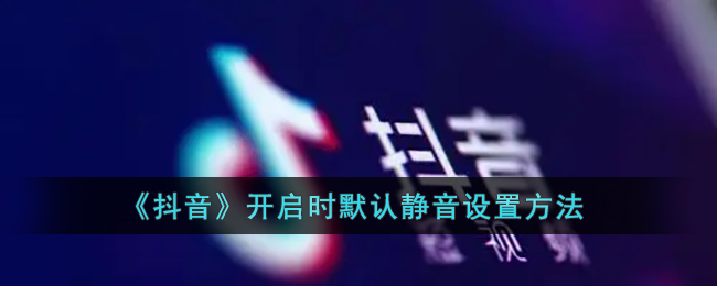 抖音开启时默认静音怎么设置-抖音开启时默认静音设置方法一览