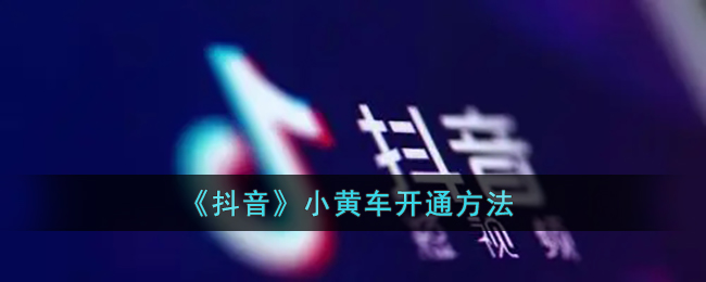 抖音小黄车怎么开通-抖音小黄车开通方法一览