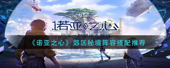 诺亚之心郊区秘境阵容怎么搭配-诺亚之心郊区秘境阵容搭配推荐一览