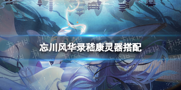 忘川风华录嵇康灵器搭配-忘川风华录嵇康灵器选择