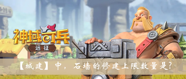 城建中石墙的修建上限数量是-神域奇兵远征2022遗迹问答答案大全