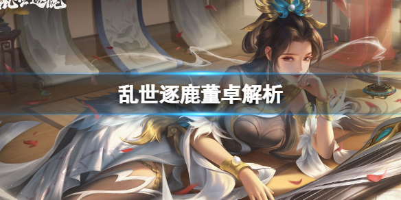 乱世逐鹿董卓解析-乱世逐鹿当朝太师董卓解析