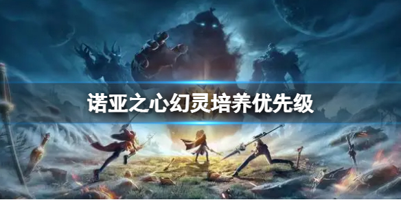 诺亚之心幻灵培养优先级-诺亚之心幻灵培养方法