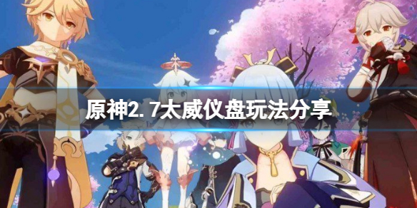 原神2.7太威仪盘怎么玩-原神2.7太威仪盘玩法分享