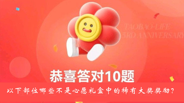 以下部位哪些不是心愿礼盒中的稀有大奖奖励-淘宝人生3周年答题答案大全