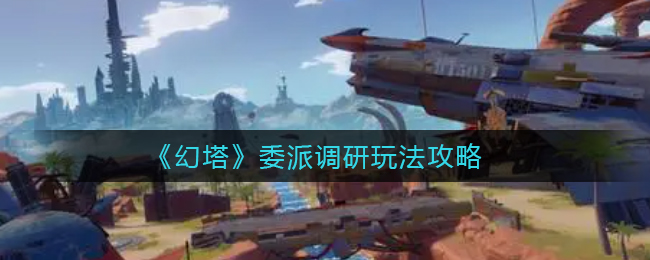 幻塔委派调研玩法攻略有哪些-幻塔委派调研玩法攻略