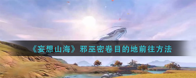 妄想山海邪巫密卷目的地前往方法有哪些-妄想山海邪巫密卷目的地前往方法