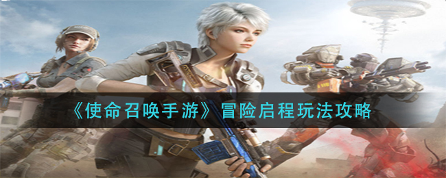 使命召唤手游冒险启程玩法攻略有哪些-使命召唤手游冒险启程玩法攻略