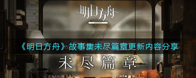 明日方舟故事集未尽篇章更新内容分享介绍-明日方舟故事集未尽篇章更新内容分享