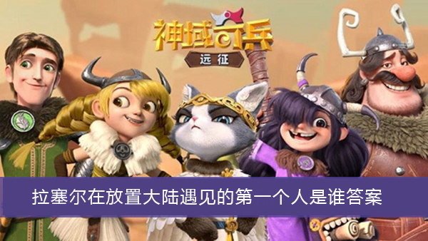 拉塞尔在放置大陆遇见的第一个人是谁-神域奇兵远征谜题答案大全