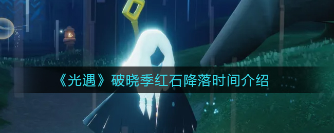 光遇破晓季红石降落时间介绍有哪些-光遇破晓季红石降落时间介绍