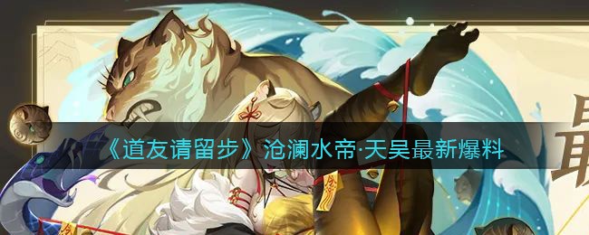 道友请留步沧澜水帝·天吴最新爆料介绍-道友请留步沧澜水帝·天吴最新爆料