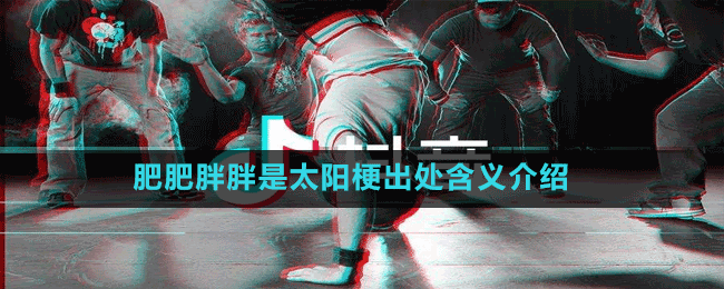 肥肥胖胖是太阳是什么梗-抖音肥肥胖胖是太阳梗出处含义介绍