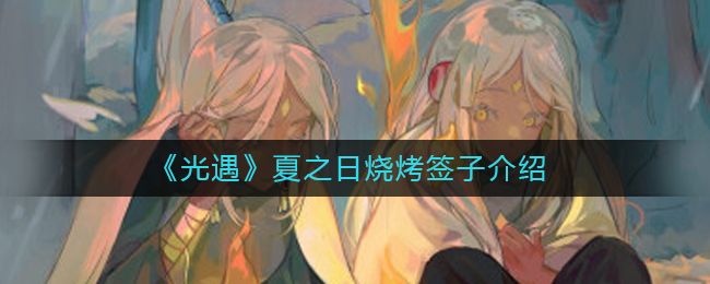 光遇夏之日烧烤签子介绍有哪些-光遇夏之日烧烤签子介绍