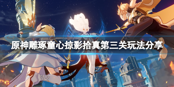 原神掠影拾真第三关怎么玩-原神雕琢童心掠影拾真第三关玩法分享