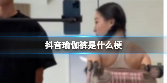 抖音瑜伽裤是什么梗-抖音瑜伽裤意思介绍