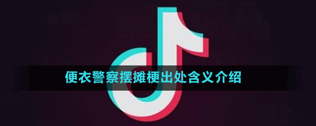 便衣警察摆摊是什么梗-抖音便衣警察摆摊梗出处含义介绍