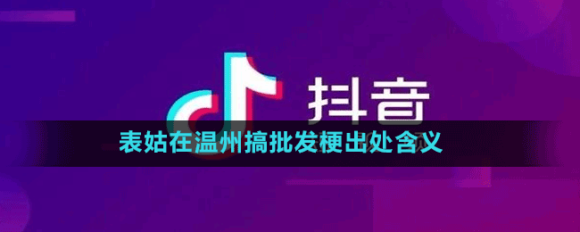 表姑在温州搞批发是什么梗-抖音表姑在温州搞批发梗出处含义