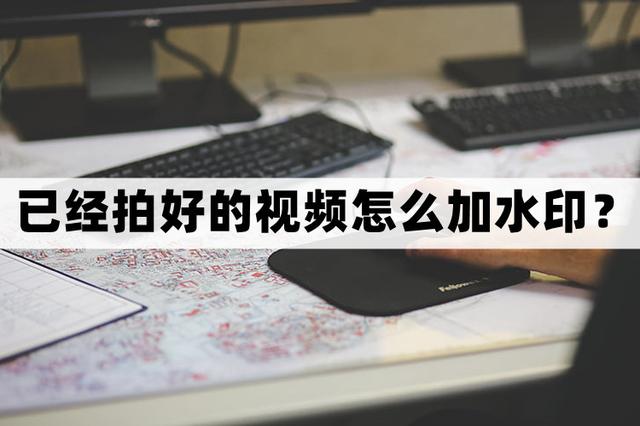 已经拍好的视频怎么加水印-快速添加水印的方法分享