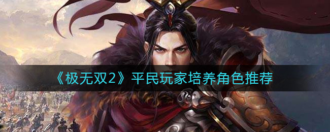极无双2平民玩家培养哪些角色-极无双2平民玩家培养角色推荐
