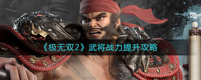 极无双2武将战力怎么提升-极无双2武将战力提升攻略