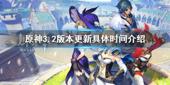 原神3.2版本更新具体时间是多少-3.2版本更新具体时间介绍