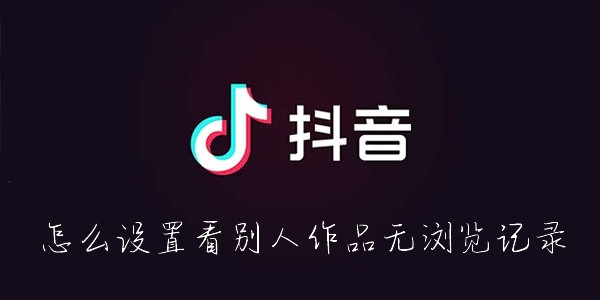 抖音怎么看别人的作品不留浏览记录-抖音怎么隐身查看别人的作品