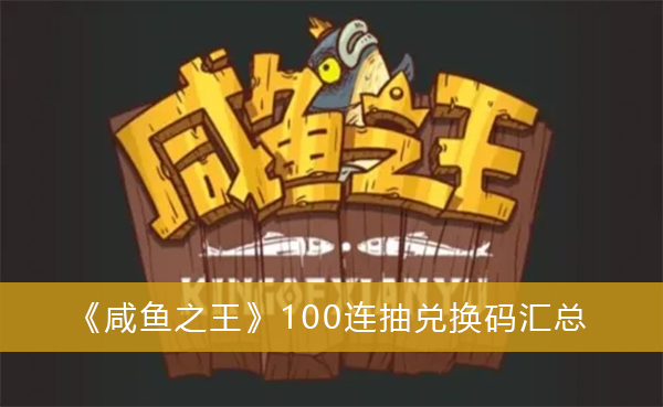 咸鱼之王兑换码100连抽-2022咸鱼之王兑换码100连抽永久有效