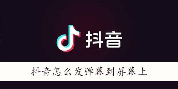 抖音怎么发弹幕飘屏-抖音怎么发弹幕到屏幕上
