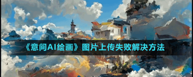 意间AI绘画怎么上传不了图片-图片上传失败解决方法