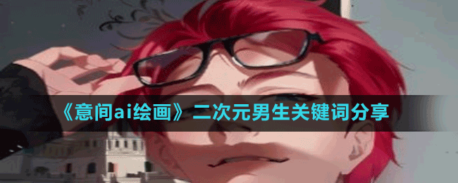 意间ai绘画二次元男生关键词生成器绘图参数有哪些-二次元男生关键词分享