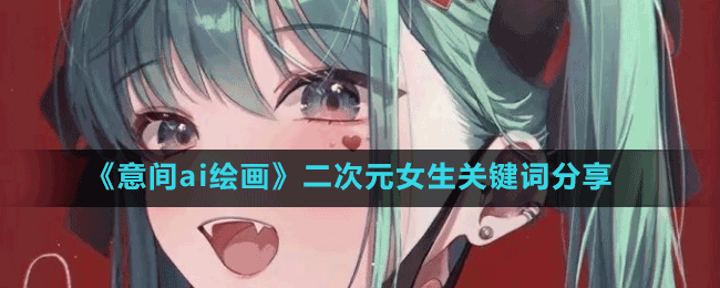 意间ai绘画二次元女生关键词绘图参数有哪些-二次元女生关键词分享