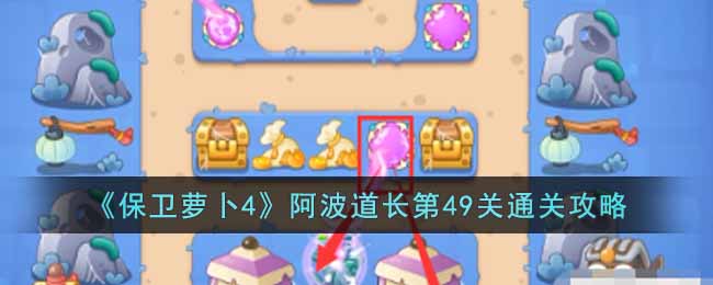 保卫萝卜4阿波道长49关攻略-保卫萝卜4阿波道长49关攻略一览