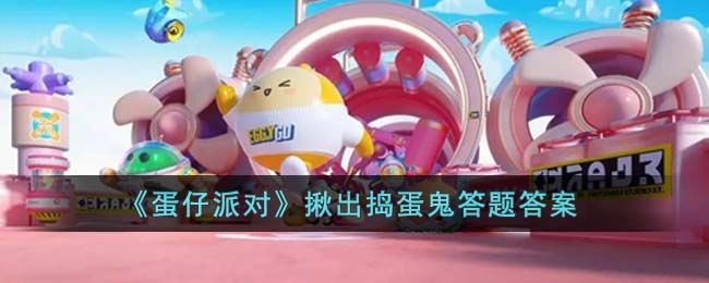 蛋仔派对揪出捣蛋鬼答题答案2023  最新揪出捣蛋鬼答题答案分享[多图]