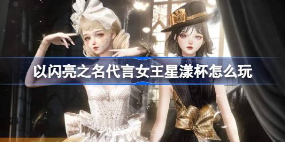 以闪亮之名代言女王星漾杯具体玩法内容