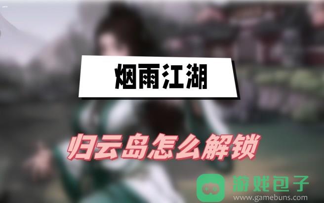 归云岛解锁方法介绍_烟雨江湖归云岛怎么解锁