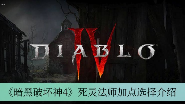 暗黑破坏神4死灵法师加点怎么选 暗黑4死灵法师加点选择介绍